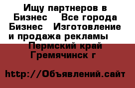 Ищу партнеров в Бизнес  - Все города Бизнес » Изготовление и продажа рекламы   . Пермский край,Гремячинск г.